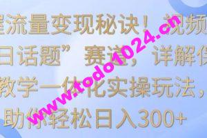 掌握流量变现秘诀！视频号“今日话题”赛道，详解保姆式教学一体化实操玩法，助你轻松日入300+【揭秘】