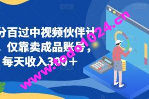 百分百过中视频伙伴计划，仅靠卖成品账号，每天收入300＋【揭秘】