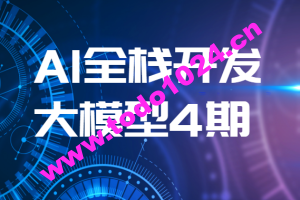 AI全栈开发大模型4期（2024最新）| 更新完结