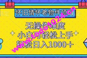 怀旧情怀老物件项目，无操作难度，小白可轻松上手，轻松日入1000+【揭秘】