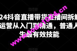 2024抖音直播带货直播间拆解，抖运营从入门到精通，普通人谋生最有效技能