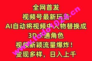 全网首发视频号最新玩法，AI自动将视频中人物替换成3D卡通角色，视频新颖流量爆炸【揭秘】