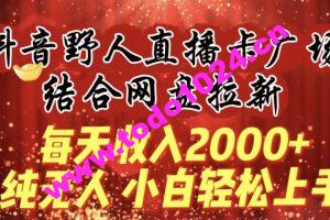 每天收入2000+，抖音野人直播卡广场，结合网盘拉新，纯无人，小白轻松上手【揭秘】