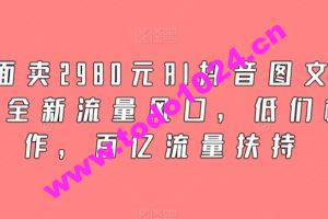 外面卖2980元AI抖音图文带货，全新流量风口，低们槛创作，百亿流量扶持