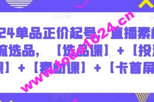 2024单品正价起号，直播素材投流选品，【选品课】+【投流课】+【素材课】+【卡首屏】