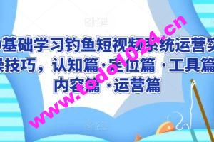 0基础学习钓鱼短视频系统运营实操技巧，认知篇·定位篇 ·工具篇·内容篇 ·运营篇