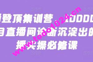 主播登顶集训营，10000+全类目直播间诊断沉淀出的直播实操必修课