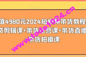 价值4980元2024短视频带货教程，带贷剪辑课+带货运营课+带货直播课+带货拍摄课