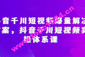 抖音千川短视频爆量解决方案，抖音千川短视频实操体系课