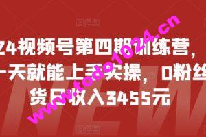 2024视频号第四期训练营，新手一天就能上手实操，0粉丝带货日收入3455元