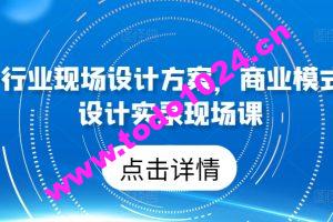 50个行业现场设计方案，​商业模式方案设计实录现场课