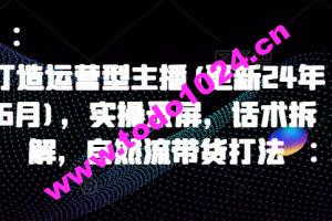 打造运营型主播(更新24年6月)，实操录屏，话术拆解，自然流带货打法