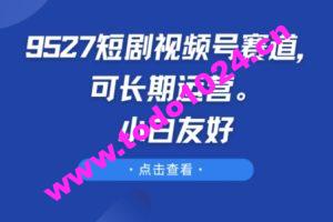 9527短剧视频号赛道，可长期运营，小白友好【揭秘】