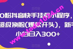 0粉抖音快手挂载小程序，超级换脸(爆款开头)，新手小白日入300+【揭秘】