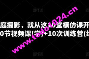 学家庭摄影，就从这10堂模仿课开始 ，10节视频课(学)+10次训练营(练)