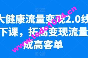 大健康流量变现2.0线下课，​拓高变现流量成高客单，业绩10倍增长，低粉高变现，只讲落地实操