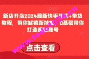 2024最新快手开店+带货教程，带你解锁新技能，0基础带你打造赚钱账号