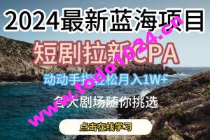 2024最新蓝海项日，短剧拉新CPA，动动手指轻松月入1W，全各大剧场随你挑选【揭秘】