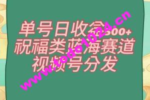 单号日收益500+、祝福类蓝海赛道、视频号分发【揭秘】