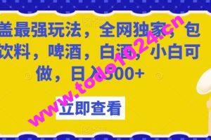 瓶盖最强玩法，全网独家，包含饮料，啤酒，白酒，小白可做，日入500+【揭秘】