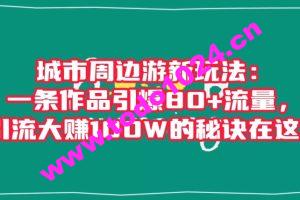 城市周边游新玩法：一条作品引爆80+流量，引流大赚100W的秘诀在这里【揭秘】