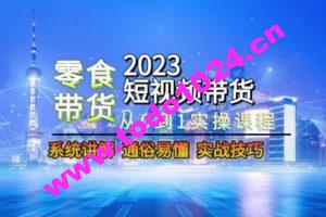 2023短视频带货-零食赛道，从0-1实操课程，系统讲解实战技巧