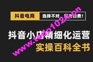 抖音小店精细化运营百科全书，保姆级运营实操讲解