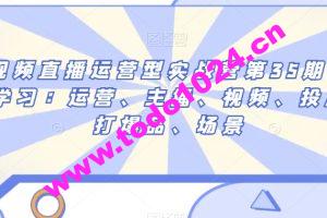 短视频直播运营型实战营第35期，全盘学习：运营、主播、视频、投放、打爆品、场景