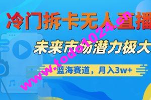 冷门拆卡无人直播，未来市场潜力极大，蓝海赛道，月入3w+【揭秘】